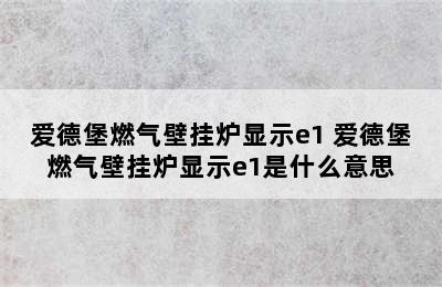 爱德堡燃气壁挂炉显示e1 爱德堡燃气壁挂炉显示e1是什么意思